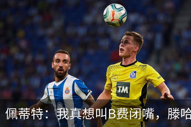 佩蒂特：我真想叫B费闭嘴，滕哈赫下课他有责任